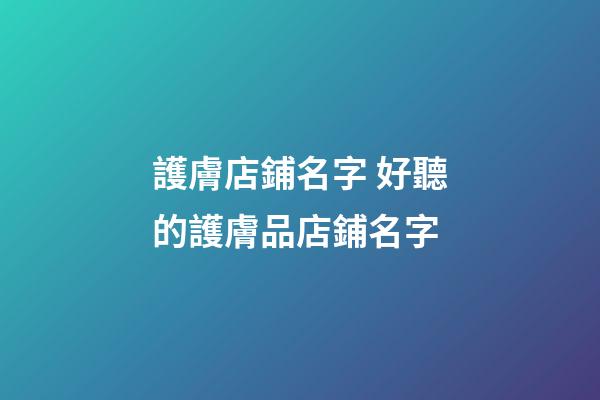 護膚店鋪名字 好聽的護膚品店鋪名字-第1張-店鋪起名-玄機派